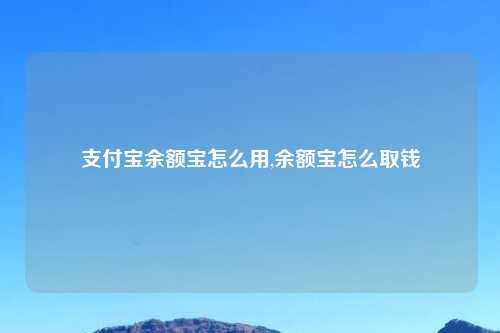 支付宝余额宝怎么用,余额宝怎么取钱