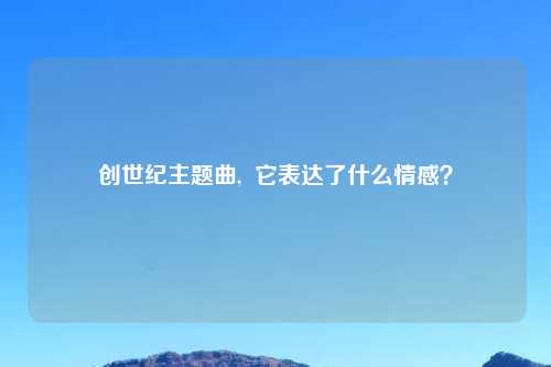 创世纪主题曲,  它表达了什么情感？