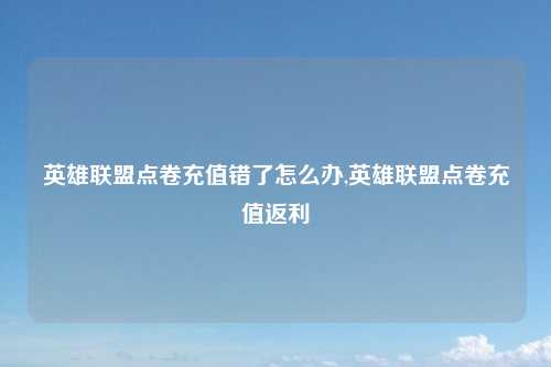 英雄联盟点卷充值错了怎么办,英雄联盟点卷充值返利
