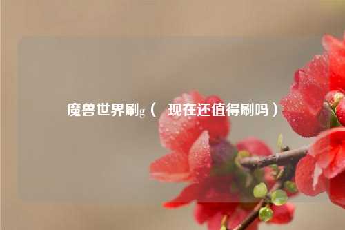 魔兽世界刷g（  现在还值得刷吗）