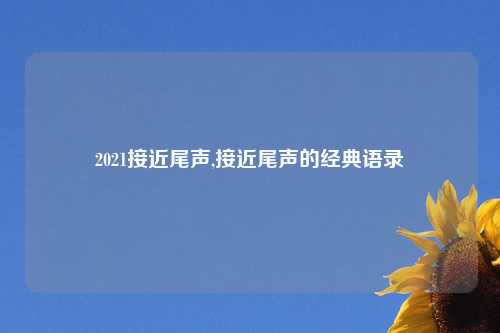 2021接近尾声,接近尾声的经典语录