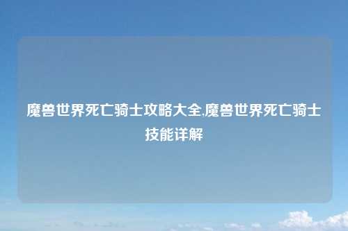 魔兽世界死亡骑士攻略大全,魔兽世界死亡骑士技能详解