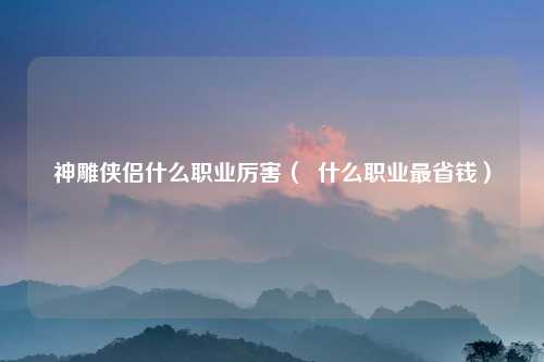 神雕侠侣什么职业厉害（  什么职业最省钱）