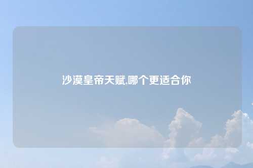 沙漠皇帝天赋,哪个更适合你