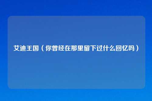 艾迪王国（你曾经在那里留下过什么回忆吗）