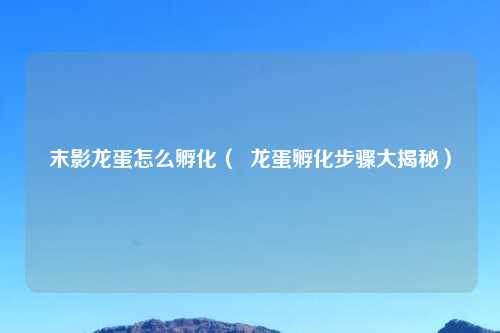 末影龙蛋怎么孵化（  龙蛋孵化步骤大揭秘）
