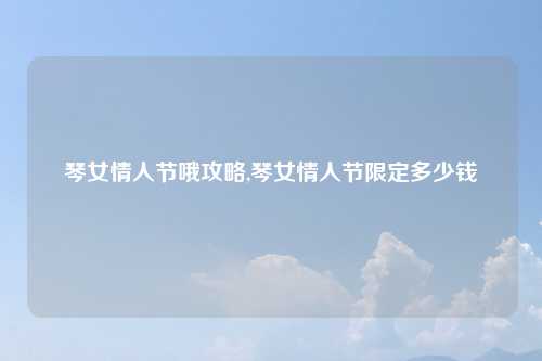 琴女情人节哦攻略,琴女情人节限定多少钱