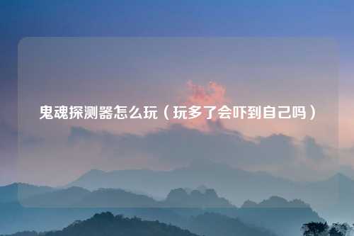 鬼魂探测器怎么玩（玩多了会吓到自己吗）