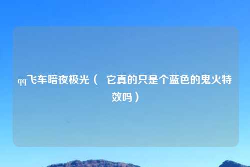 qq飞车暗夜极光（  它真的只是个蓝色的鬼火特效吗）