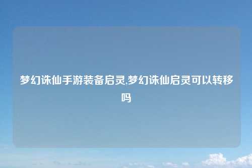 梦幻诛仙手游装备启灵,梦幻诛仙启灵可以转移吗
