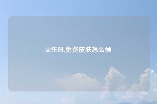 lol生日,免费皮肤怎么领