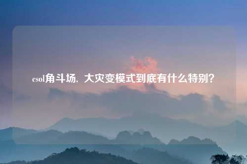 csol角斗场,  大灾变模式到底有什么特别？