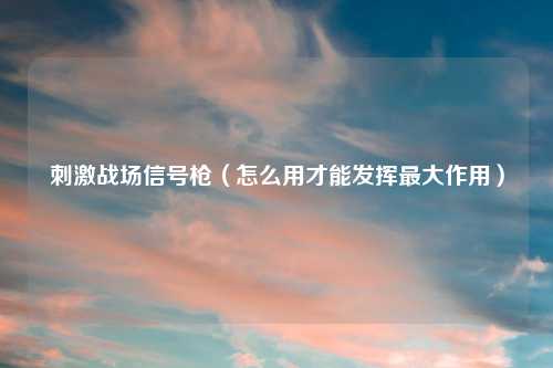 刺激战场信号枪（怎么用才能发挥最大作用）
