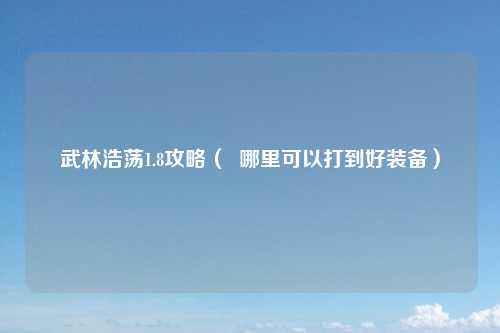 武林浩荡1.8攻略（  哪里可以打到好装备）