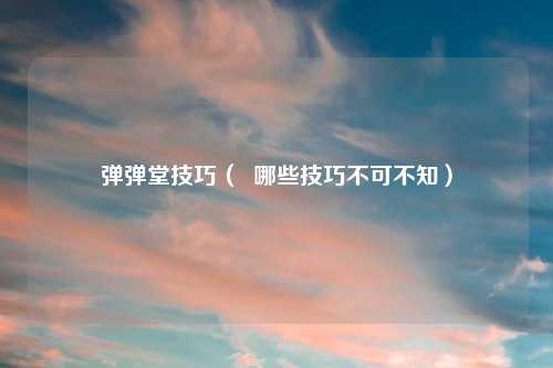 弹弹堂技巧（  哪些技巧不可不知）