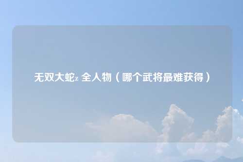 无双大蛇z 全人物（哪个武将最难获得）
