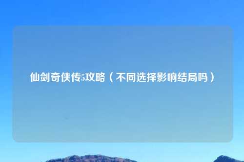 仙剑奇侠传5攻略（不同选择影响结局吗）