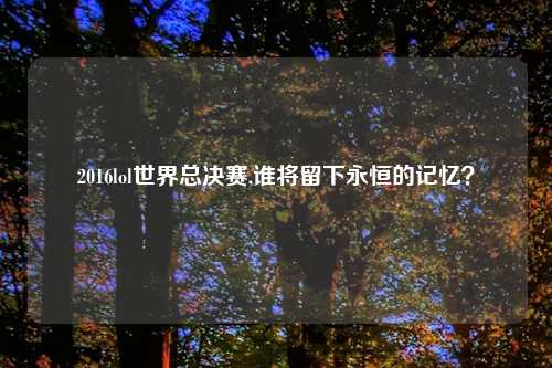 2016lol世界总决赛,谁将留下永恒的记忆？