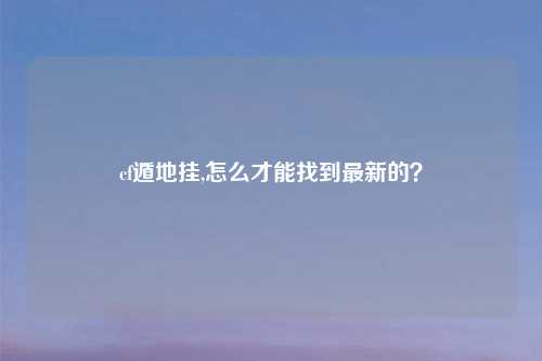cf遁地挂,怎么才能找到最新的？