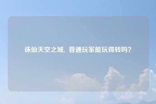 诛仙天空之城,  普通玩家能玩得转吗？