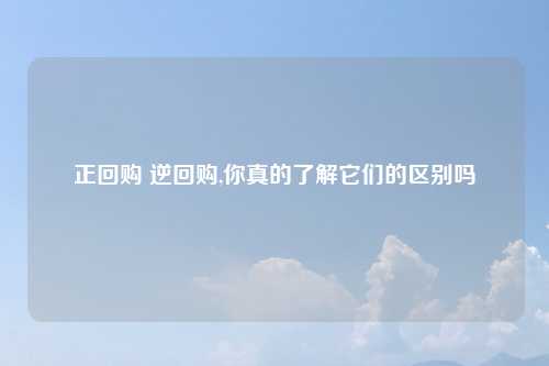 正回购 逆回购,你真的了解它们的区别吗