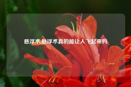 悬浮术,悬浮术真的能让人飞起来吗