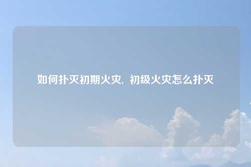 如何扑灭初期火灾,  初级火灾怎么扑灭