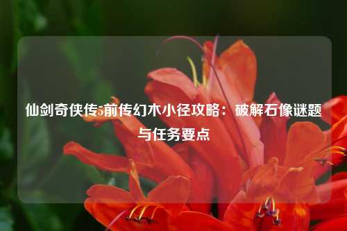 仙剑奇侠传5前传幻木小径攻略：破解石像谜题与任务要点