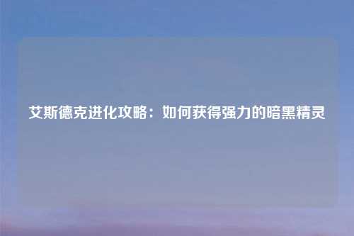 艾斯德克进化攻略：如何获得强力的暗黑精灵