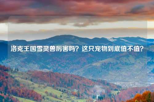 洛克王国雪灵兽厉害吗？这只宠物到底值不值？