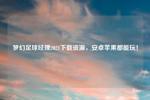 梦幻足球经理2021下载资源，安卓苹果都能玩！