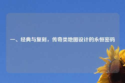 一、经典与复刻，传奇类地图设计的永恒密码