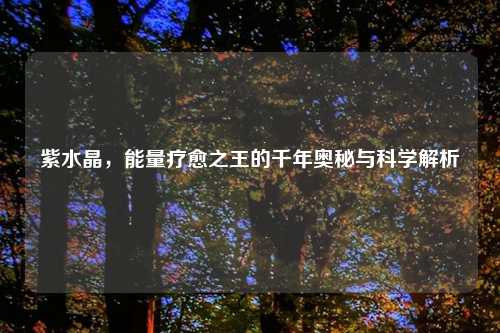 紫水晶，能量疗愈之王的千年奥秘与科学解析