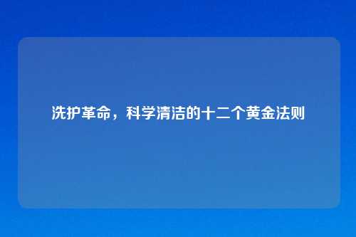 洗护革命，科学清洁的十二个黄金法则