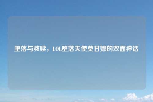 堕落与救赎，LOL堕落天使莫甘娜的双面神话