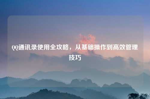 QQ通讯录使用全攻略，从基础操作到高效管理技巧