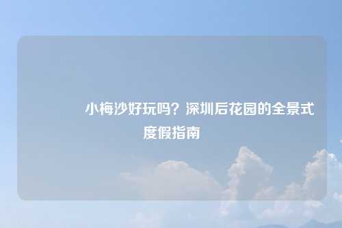?小梅沙好玩吗？深圳后花园的全景式度假指南