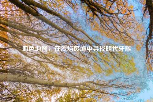 血色地图，在烈焰废墟中寻找明代牙雕