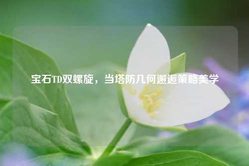 宝石TD双螺旋，当塔防几何邂逅策略美学