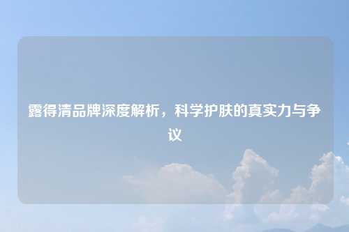 露得清品牌深度解析，科学护肤的真实力与争议
