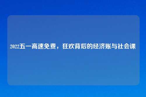 2022五一高速免费，狂欢背后的经济账与社会课