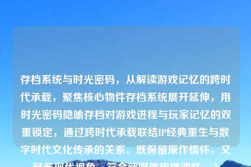 存档系统与时光密码，从解读游戏记忆的跨时代承载，聚焦核心物件存档系统展开延伸，用时光密码隐喻存档对游戏进程与玩家记忆的双重锁定，通过跨时代承载联结IP经典重生与数字时代文化传承的关系。既保留原作情怀，又赋予现代视角，符合新媒体传播调性。）