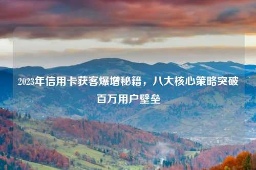 2023年信用卡获客爆增秘籍，八大核心策略突破百万用户壁垒