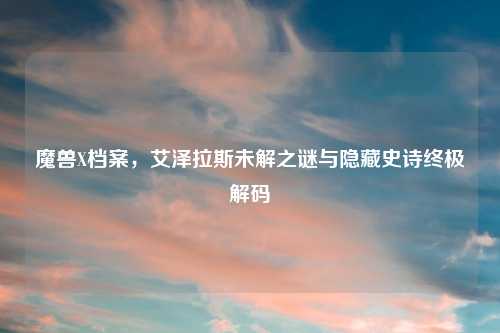 魔兽X档案，艾泽拉斯未解之谜与隐藏史诗终极解码