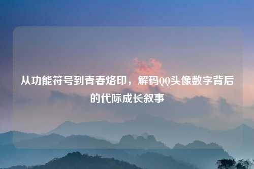 从功能符号到青春烙印，解码QQ头像数字背后的代际成长叙事