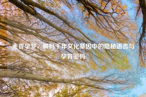 枣香孕梦，解码千年文化基因中的隐秘语言与孕育密码