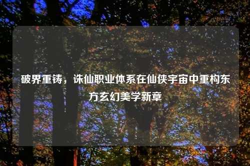 破界重铸，诛仙职业体系在仙侠宇宙中重构东方玄幻美学新章