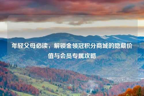 年轻父母必读，解锁金领冠积分商城的隐藏价值与会员专属攻略