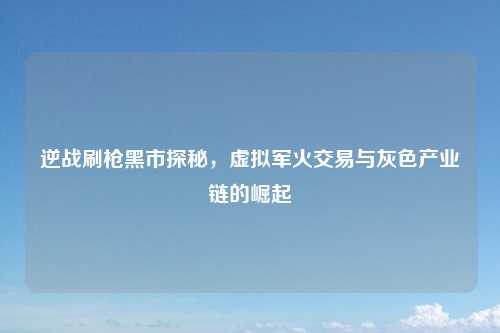 逆战刷枪黑市探秘，虚拟军火交易与灰色产业链的崛起