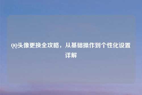 QQ头像更换全攻略，从基础操作到个性化设置详解